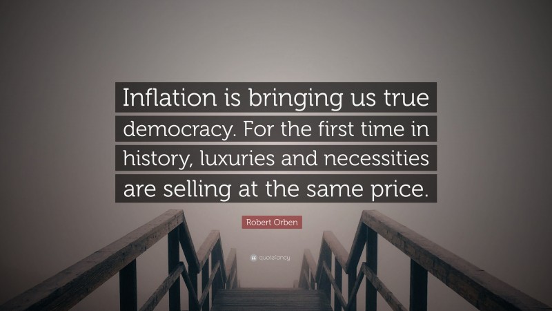 Robert Orben Quote: “Inflation is bringing us true democracy. For the first time in history, luxuries and necessities are selling at the same price.”