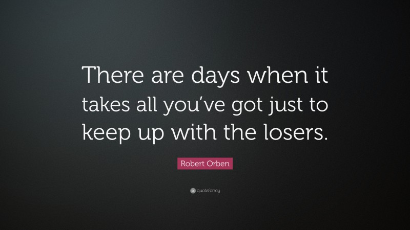 Robert Orben Quote: “There are days when it takes all you’ve got just to keep up with the losers.”