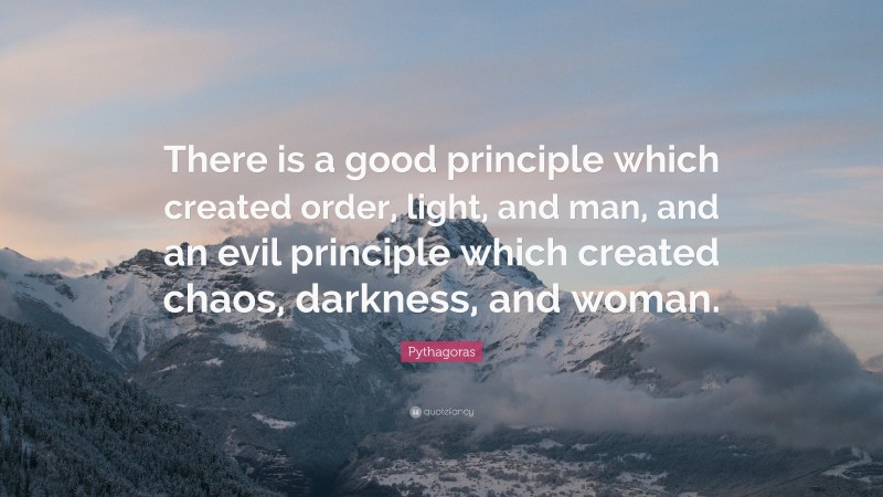 Pythagoras Quote: “There is a good principle which created order, light, and man, and an evil principle which created chaos, darkness, and woman.”