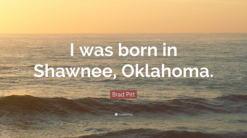 Brad Pitt Quote: “I was born in Shawnee, Oklahoma.”