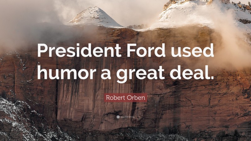 Robert Orben Quote: “President Ford used humor a great deal.”
