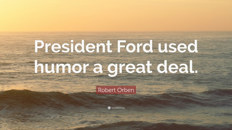 Robert Orben Quote: “President Ford used humor a great deal.”