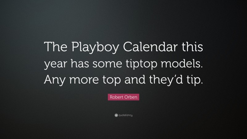 Robert Orben Quote: “The Playboy Calendar this year has some tiptop models. Any more top and they’d tip.”