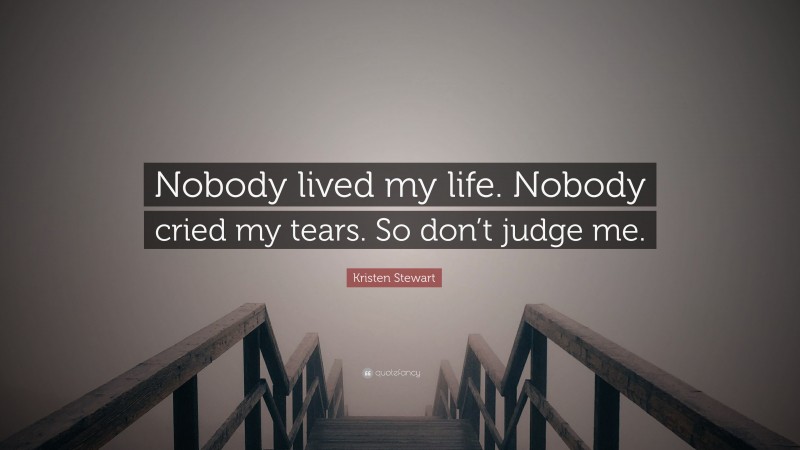 Kristen Stewart Quote: “Nobody lived my life. Nobody cried my tears. So don’t judge me.”