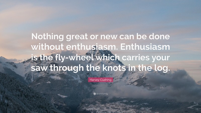 Harvey Cushing Quote: “Nothing great or new can be done without enthusiasm. Enthusiasm is the fly-wheel which carries your saw through the knots in the log.”