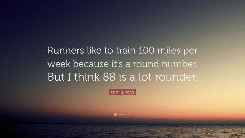 Don Kardong Quote: “Runners like to train 100 miles per week because it’s a round number. But I think 88 is a lot rounder.”