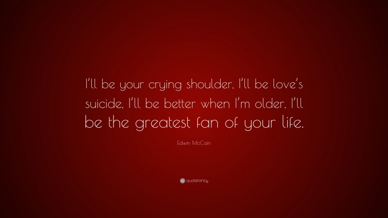 Edwin McCain Quote: “I’ll be your crying shoulder, I’ll be love’s suicide, I’ll be better when I’m older, I’ll be the greatest fan of your life.”
