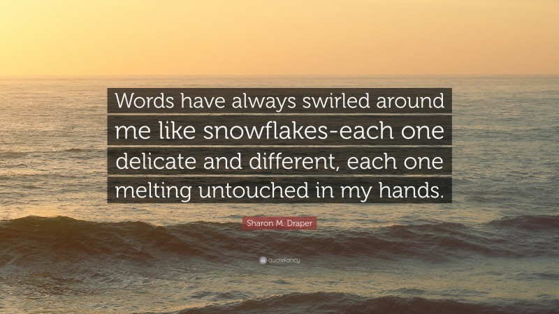 Sharon M. Draper Quote: “Words have always swirled around me like snowflakes-each one delicate and different, each one melting untouched in my hands.”