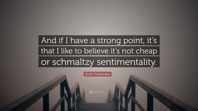 Toots Thielemans Quote: “And if I have a strong point, it’s that I like to believe it’s not cheap or schmaltzy sentimentality.”