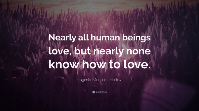 Eugenio Maria de Hostos Quote: “Nearly all human beings love, but nearly none know how to love.”
