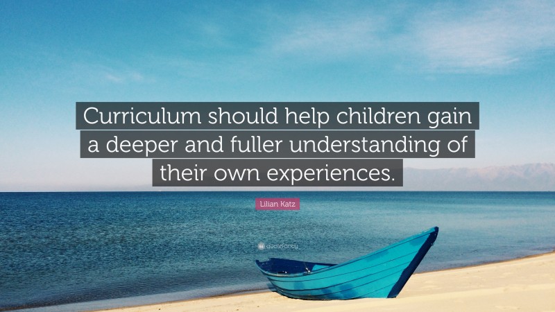 Lilian Katz Quote: “Curriculum should help children gain a deeper and fuller understanding of their own experiences.”