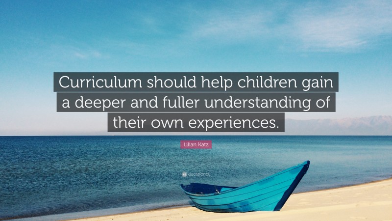 Lilian Katz Quote: “Curriculum should help children make deeper and ...