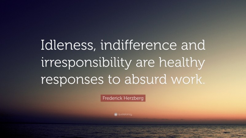 Frederick Herzberg Quote: “Idleness, indifference and irresponsibility are healthy responses to absurd work.”