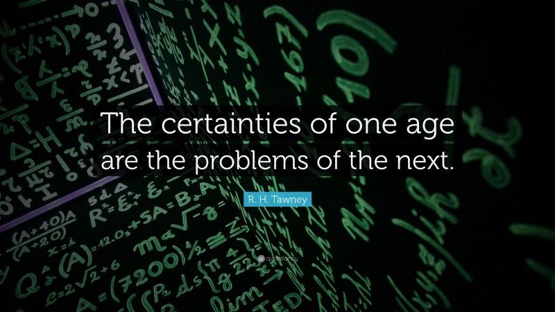 R. H. Tawney Quote: “The certainties of one age are the problems of the next.”