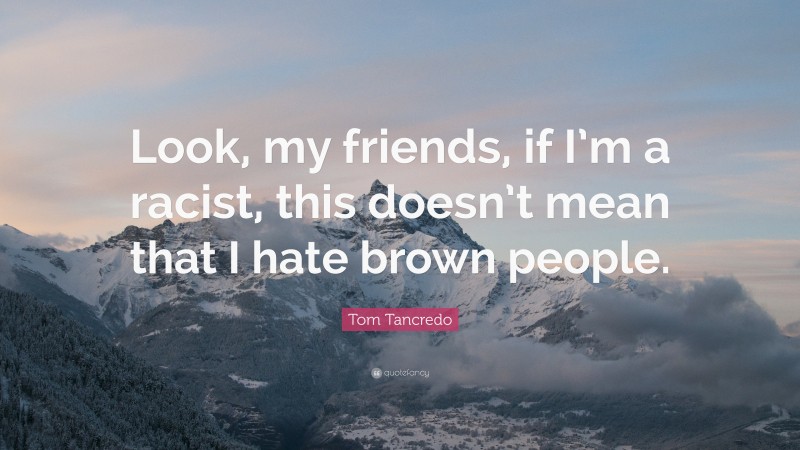 Tom Tancredo Quote: “Look, my friends, if I’m a racist, this doesn’t mean that I hate brown people.”