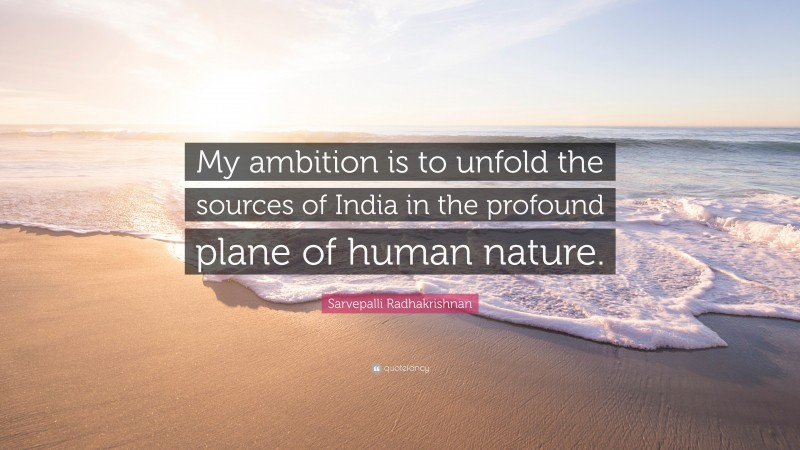 Sarvepalli Radhakrishnan Quote: “My ambition is to unfold the sources of India in the profound plane of human nature.”