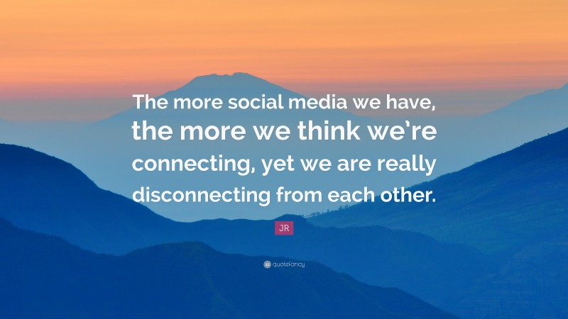 JR Quote: “The more social media we have, the more we think we’re connecting, yet we are really disconnecting from each other.”