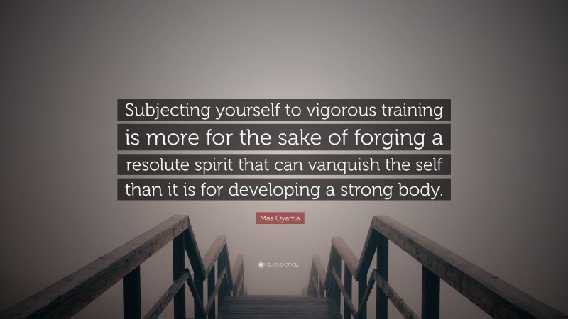 Mas Oyama Quote: “Subjecting yourself to vigorous training is more for the sake of forging a resolute spirit that can vanquish the self than it is for developing a strong body.”