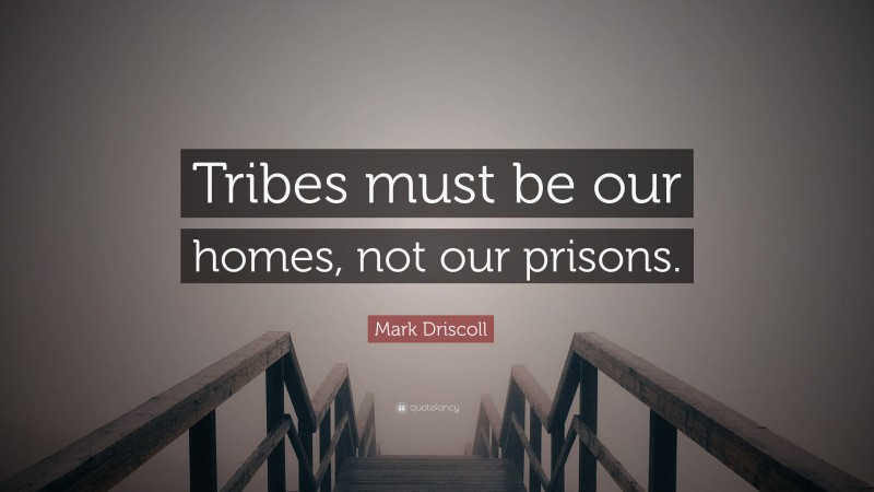 Mark Driscoll Quote: “Tribes must be our homes, not our prisons.”