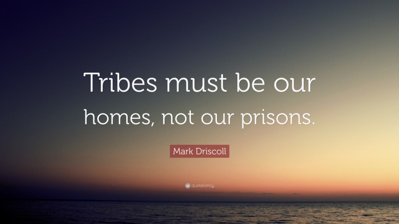 Mark Driscoll Quote: “Tribes must be our homes, not our prisons.”