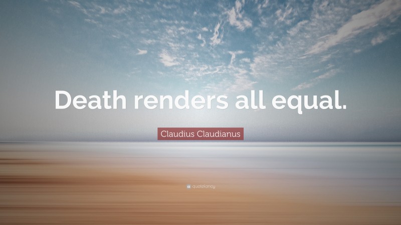 Claudius Claudianus Quote: “Death renders all equal.”
