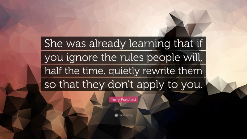 Terry Pratchett Quote: “She was already learning that if you ignore the rules people will, half the time, quietly rewrite them so that they don’t apply to you.”