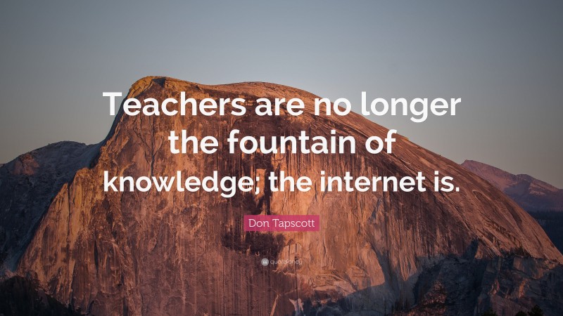 Don Tapscott Quote: “Teachers are no longer the fountain of knowledge; the internet is.”