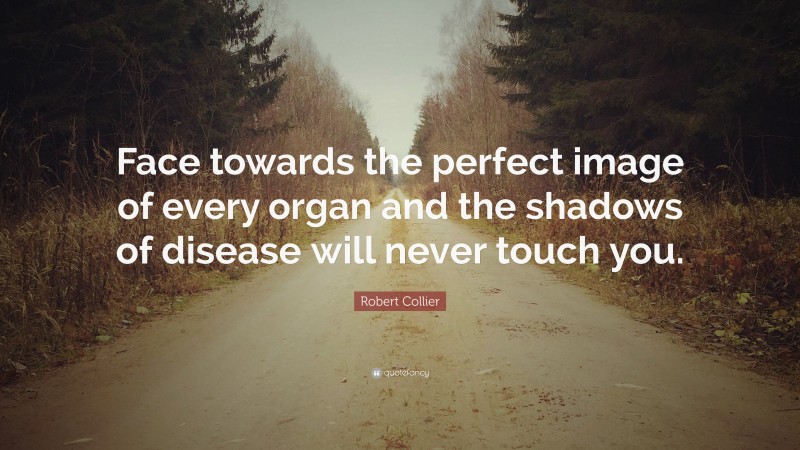 Robert Collier Quote: “Face towards the perfect image of every organ and the shadows of disease will never touch you.”