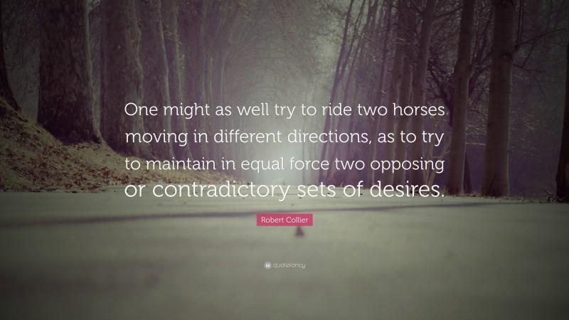 Robert Collier Quote: “One might as well try to ride two horses moving in different directions, as to try to maintain in equal force two opposing or contradictory sets of desires.”