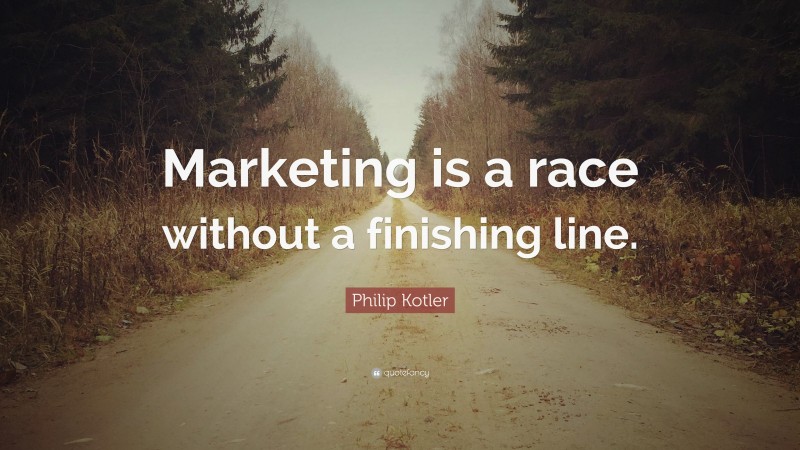 Philip Kotler Quote: “Marketing is a race without a finishing line.”