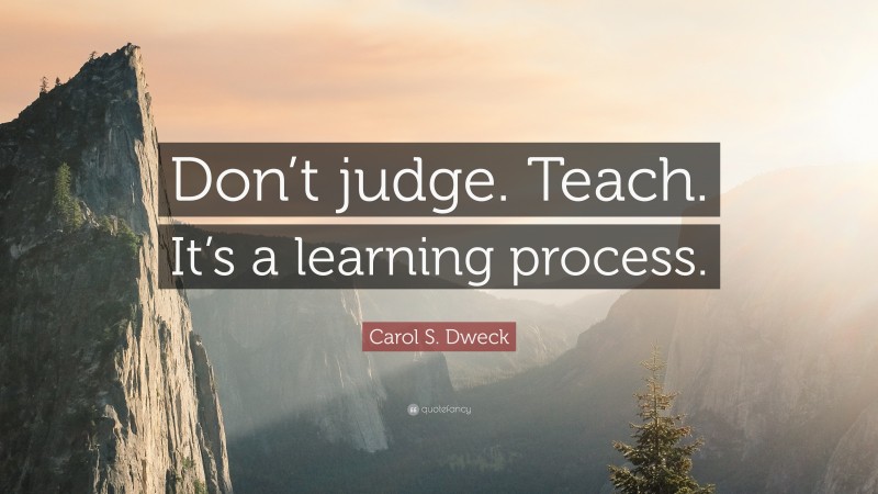 Carol S. Dweck Quote: “Don’t judge. Teach. It’s a learning process.”