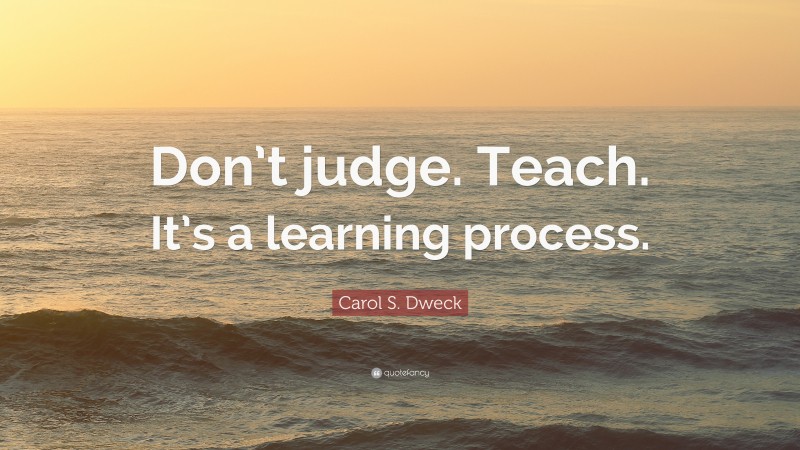 Carol S. Dweck Quote: “Don’t judge. Teach. It’s a learning process.”