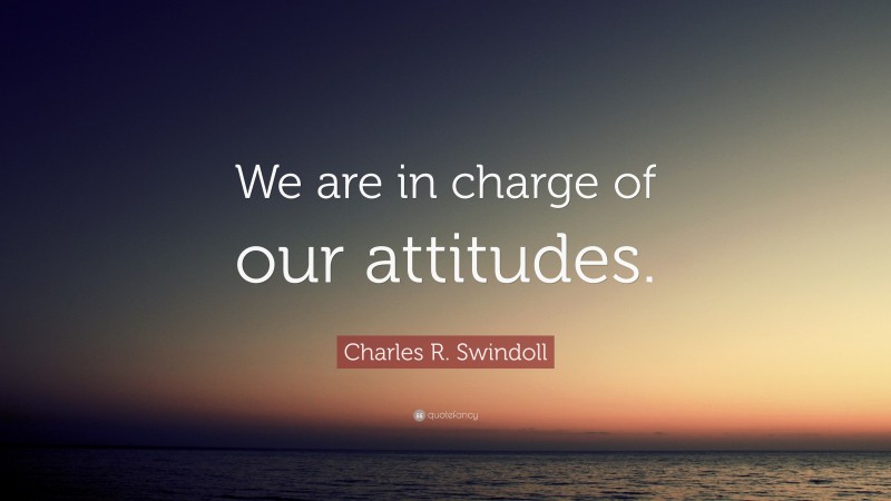 Charles R. Swindoll Quote: “We are in charge of our attitudes.”