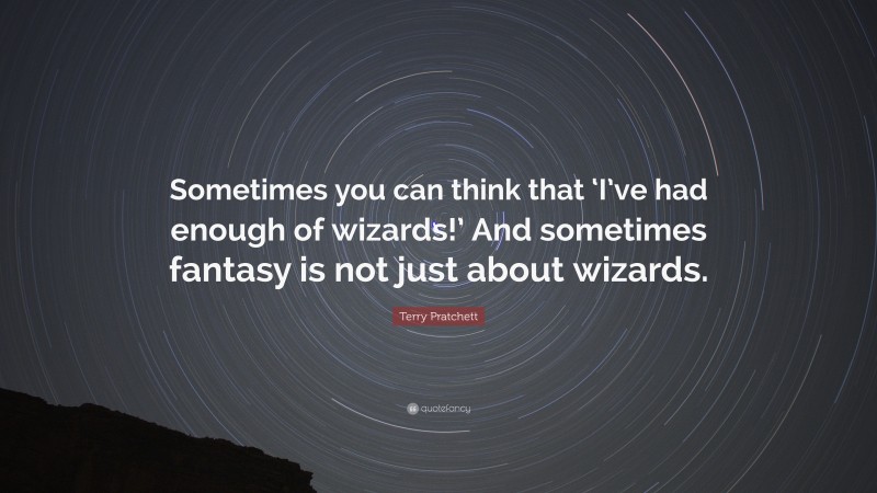 Terry Pratchett Quote: “Sometimes you can think that ‘I’ve had enough of wizards!’ And sometimes fantasy is not just about wizards.”