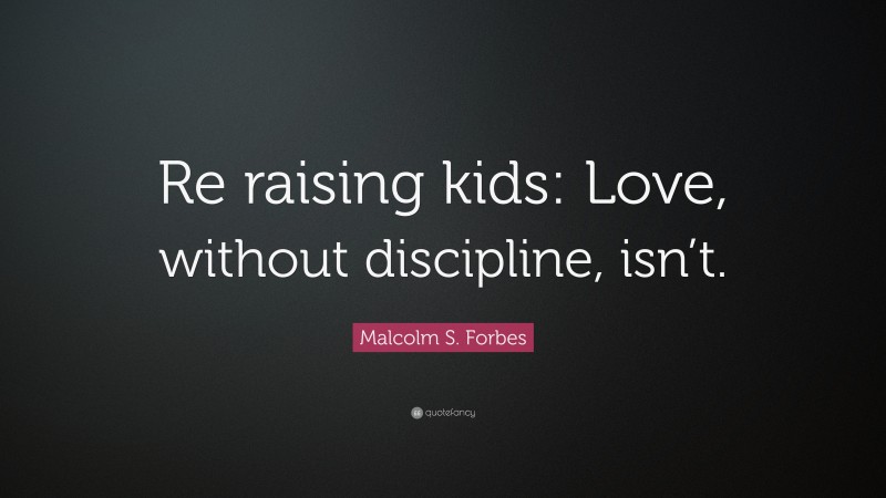 Malcolm S. Forbes Quote: “Re raising kids: Love, without discipline, isn’t.”