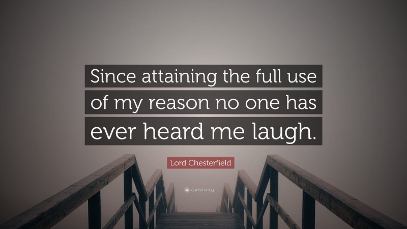Lord Chesterfield Quote: “Since attaining the full use of my reason no one has ever heard me laugh.”