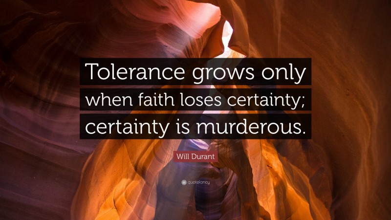 Will Durant Quote: “Tolerance grows only when faith loses certainty; certainty is murderous.”
