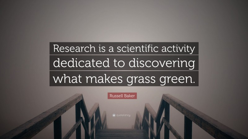 Russell Baker Quote: “Research is a scientific activity dedicated to discovering what makes grass green.”
