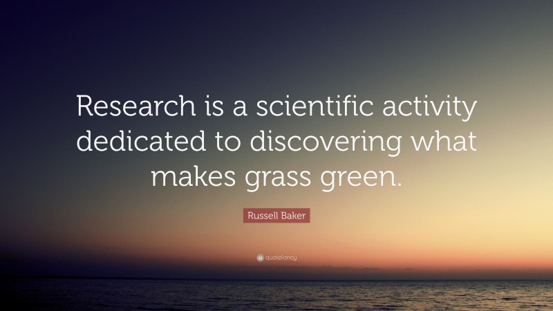 Russell Baker Quote: “Research is a scientific activity dedicated to discovering what makes grass green.”