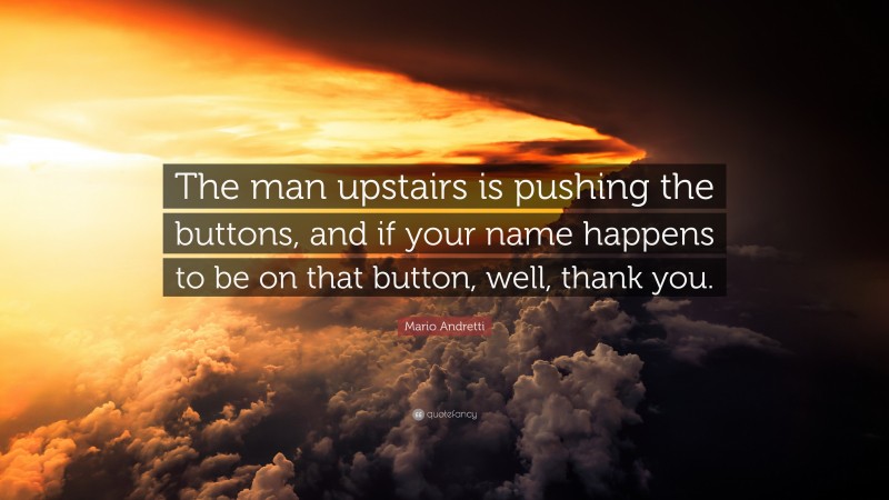 Mario Andretti Quote: “The man upstairs is pushing the buttons, and if your name happens to be on that button, well, thank you.”