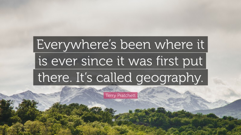 Terry Pratchett Quote: “Everywhere’s been where it is ever since it was first put there. It’s called geography.”