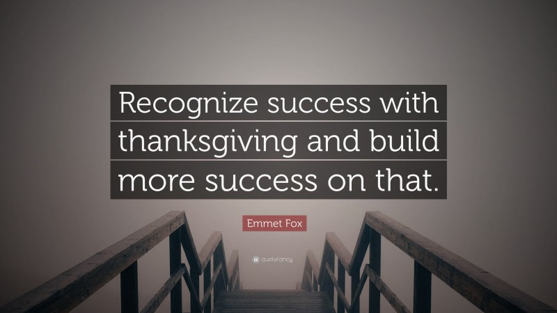 Emmet Fox Quote: “Recognize success with thanksgiving and build more success on that.”
