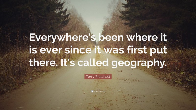 Terry Pratchett Quote: “Everywhere’s been where it is ever since it was first put there. It’s called geography.”