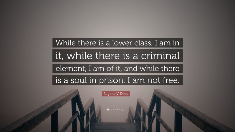 Eugene V. Debs Quote: “While there is a lower class, I am in it, while there is a criminal element, I am of it, and while there is a soul in prison, I am not free.”