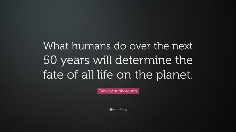 David Attenborough Quote: “What humans do over the next 50 years will determine the fate of all life on the planet.”