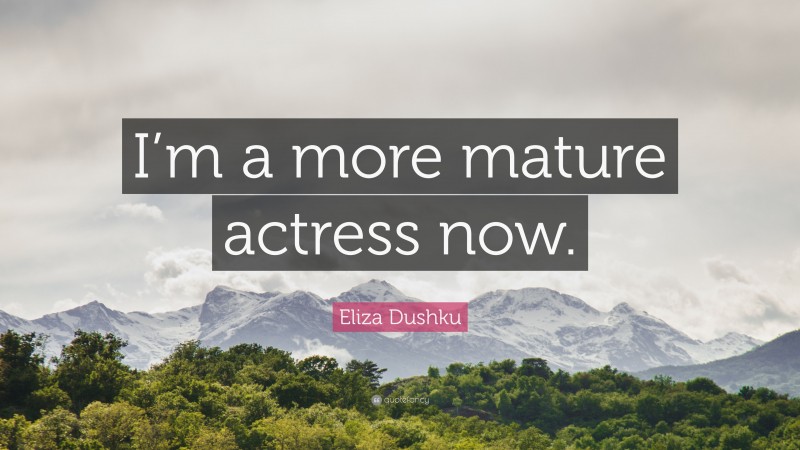 Eliza Dushku Quote: “I’m a more mature actress now.”