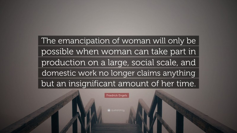 Friedrick Engels Quote: “The emancipation of woman will only be possible when woman can take part in production on a large, social scale, and domestic work no longer claims anything but an insignificant amount of her time.”