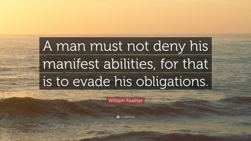 William Feather Quote: “A man must not deny his manifest abilities, for that is to evade his obligations.”