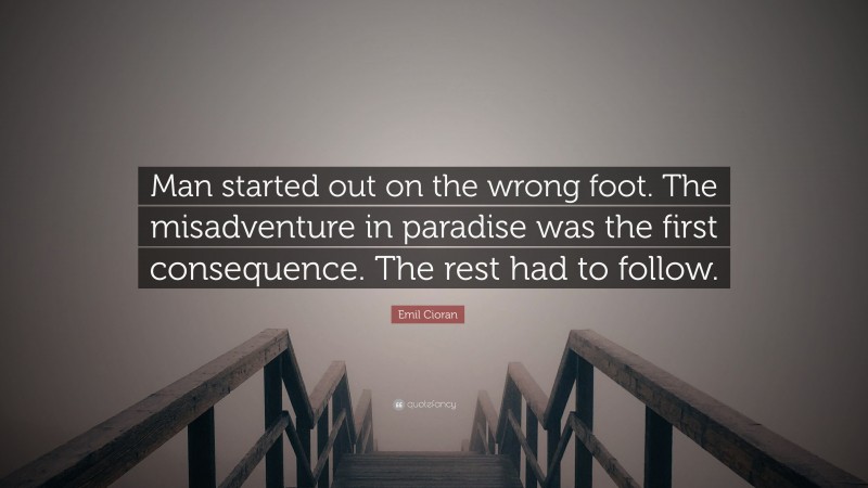 Emil Cioran Quote: “Man started out on the wrong foot. The misadventure in paradise was the first consequence. The rest had to follow.”