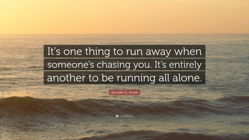 Jennifer E. Smith Quote: “It’s one thing to run away when someone’s chasing you. It’s entirely another to be running all alone.”